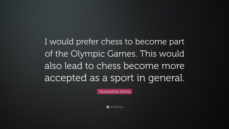 Viswanathan Anand Quote: “I would prefer chess to become part of the Olympic Games. This would also lead to chess become more accepted as a sport in general.”