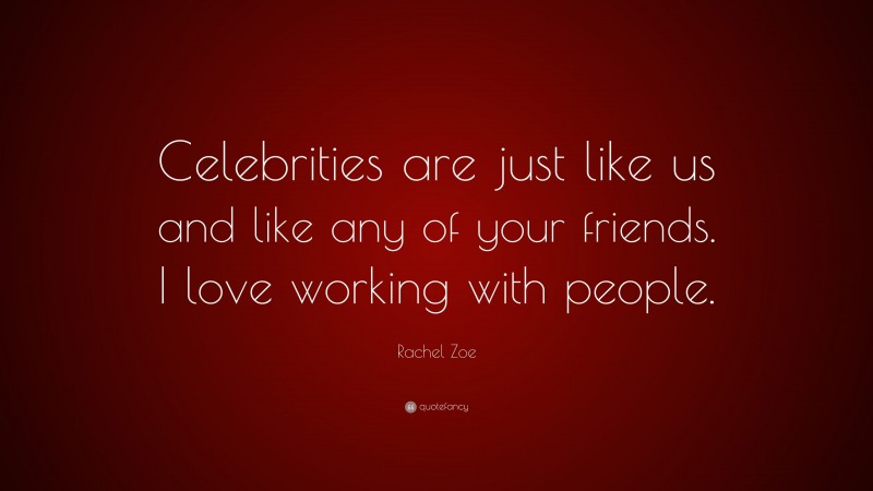 Rachel Zoe Quote: “Celebrities are just like us and like any of your friends. I love working with people.”