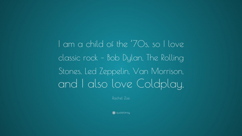 Rachel Zoe Quote: “I am a child of the ’70s, so I love classic rock – Bob Dylan, The Rolling Stones, Led Zeppelin, Van Morrison, and I also love Coldplay.”