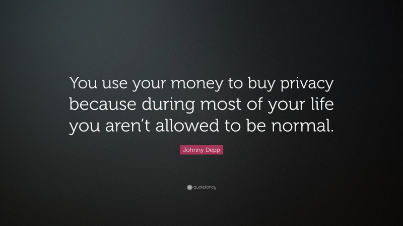 Johnny Depp Quote: “You use your money to buy privacy because during most of your life you aren’t allowed to be normal.”