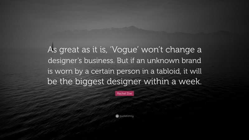Rachel Zoe Quote: “As great as it is, ‘Vogue’ won’t change a designer’s business. But if an unknown brand is worn by a certain person in a tabloid, it will be the biggest designer within a week.”