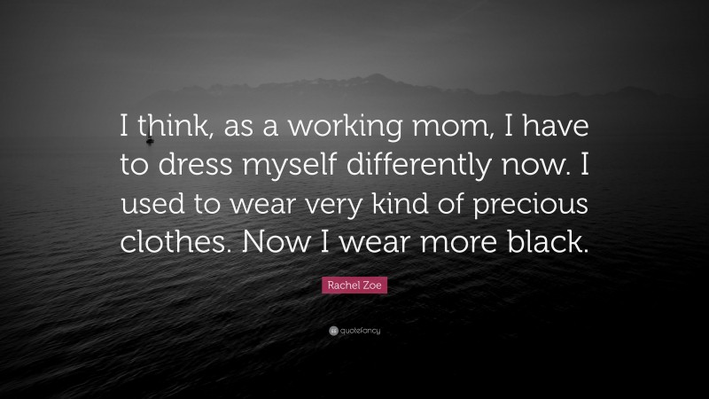 Rachel Zoe Quote: “I think, as a working mom, I have to dress myself differently now. I used to wear very kind of precious clothes. Now I wear more black.”