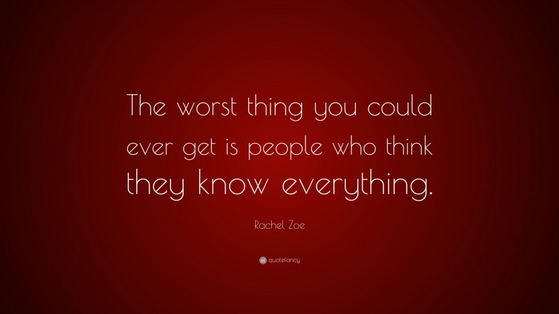 Rachel Zoe Quote: “The worst thing you could ever get is people who think they know everything.”