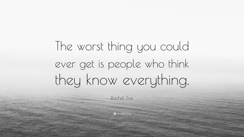 Rachel Zoe Quote: “The worst thing you could ever get is people who think they know everything.”