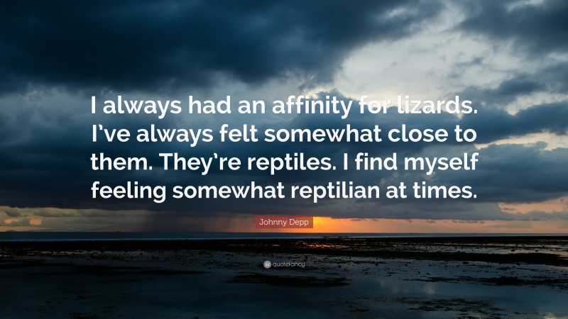 Johnny Depp Quote: “I always had an affinity for lizards. I’ve always felt somewhat close to them. They’re reptiles. I find myself feeling somewhat reptilian at times.”