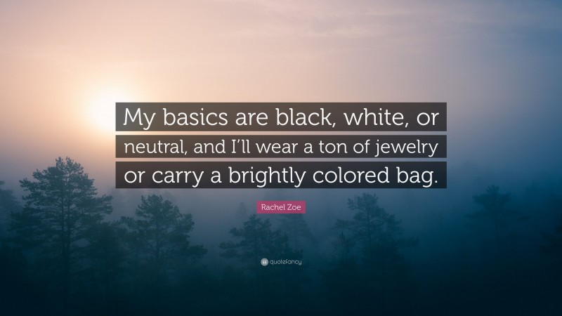Rachel Zoe Quote: “My basics are black, white, or neutral, and I’ll wear a ton of jewelry or carry a brightly colored bag.”