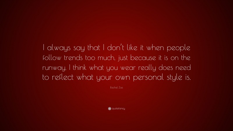Rachel Zoe Quote: “I always say that I don’t like it when people follow trends too much, just because it is on the runway. I think what you wear really does need to reflect what your own personal style is.”