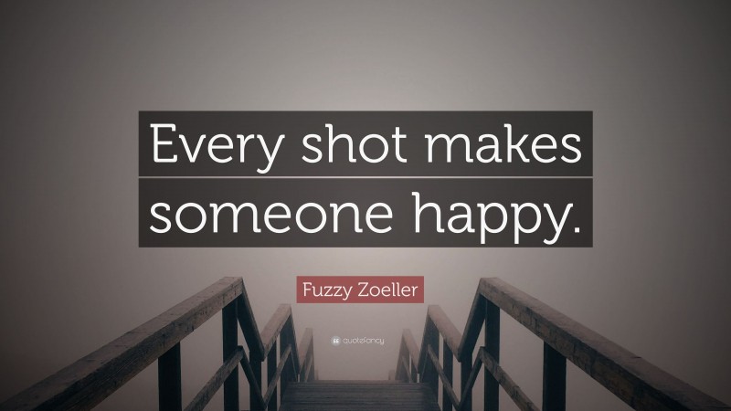 Fuzzy Zoeller Quote: “Every shot makes someone happy.”