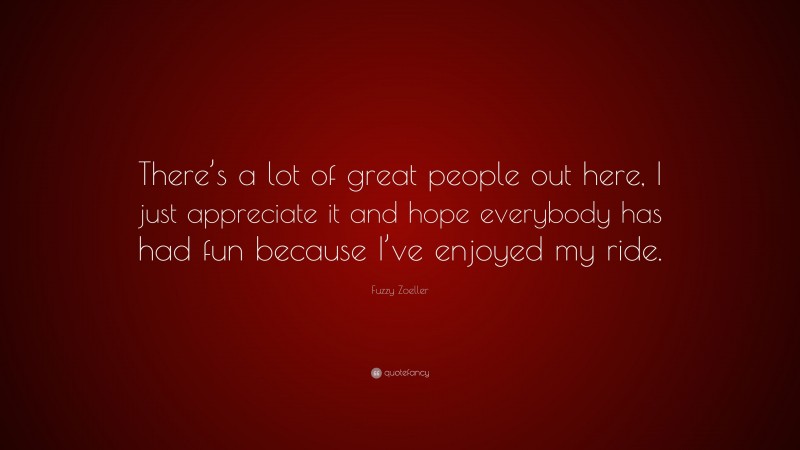 Fuzzy Zoeller Quote: “There’s a lot of great people out here, I just appreciate it and hope everybody has had fun because I’ve enjoyed my ride.”