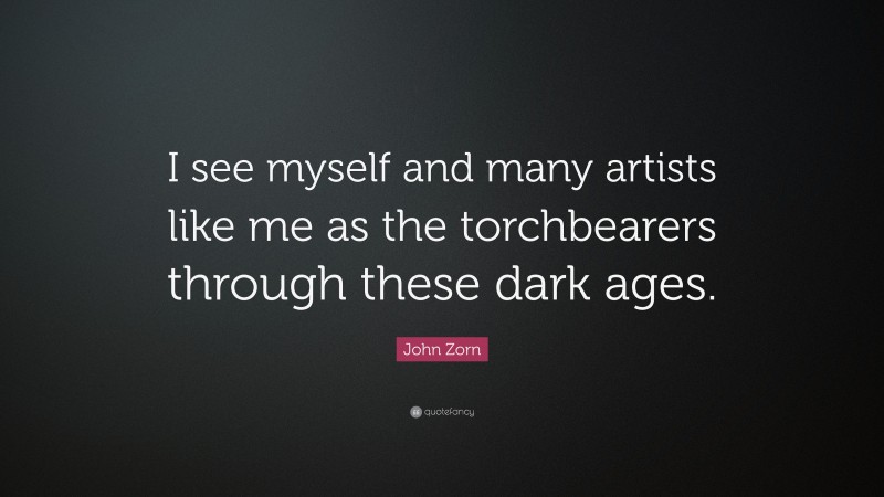 John Zorn Quote: “I see myself and many artists like me as the torchbearers through these dark ages.”