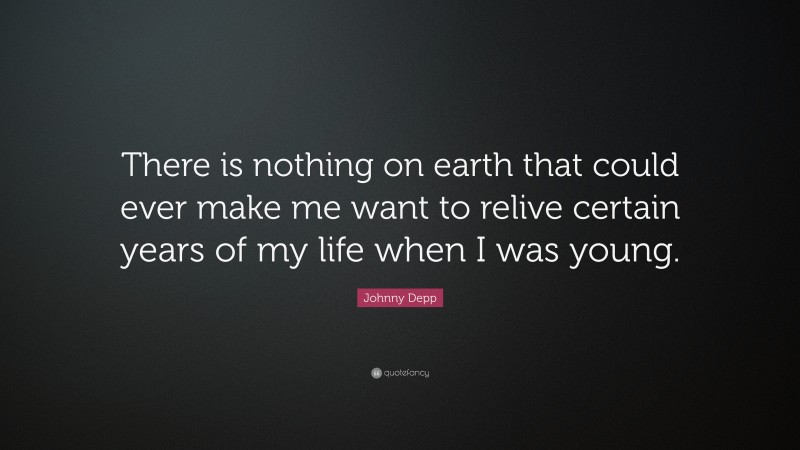 Johnny Depp Quote: “There is nothing on earth that could ever make me want to relive certain years of my life when I was young.”