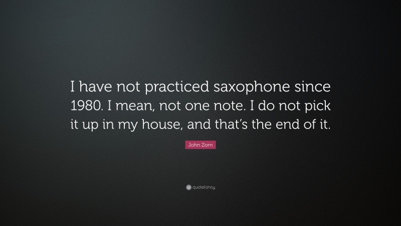 John Zorn Quote: “I have not practiced saxophone since 1980. I mean, not one note. I do not pick it up in my house, and that’s the end of it.”
