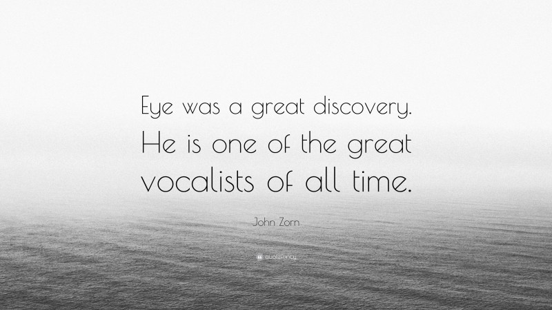 John Zorn Quote: “Eye was a great discovery. He is one of the great vocalists of all time.”