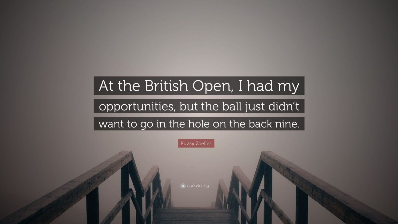 Fuzzy Zoeller Quote: “At the British Open, I had my opportunities, but the ball just didn’t want to go in the hole on the back nine.”