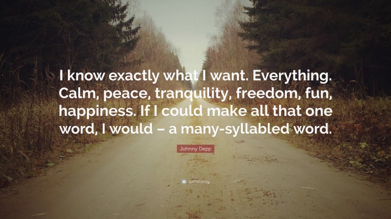 Johnny Depp Quote: “I know exactly what I want. Everything. Calm, peace, tranquility, freedom, fun, happiness. If I could make all that one word, I would – a many-syllabled word.”