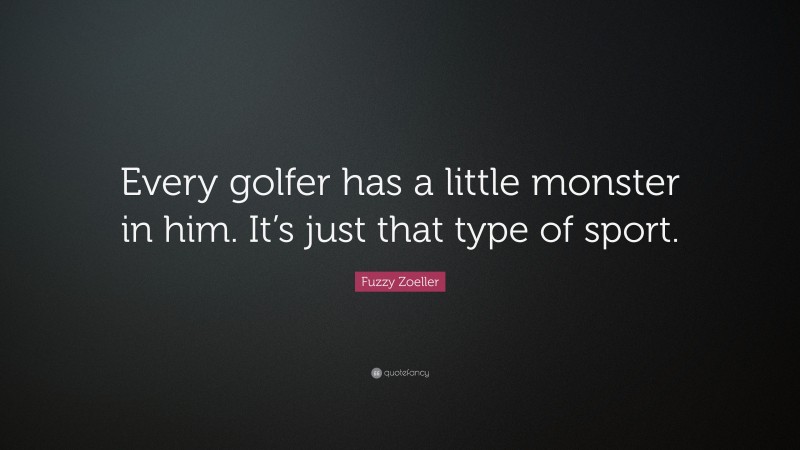 Fuzzy Zoeller Quote: “Every golfer has a little monster in him. It’s just that type of sport.”