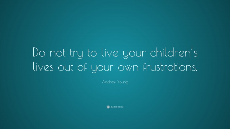 Andrew Young Quote: “Do not try to live your children’s lives out of your own frustrations.”