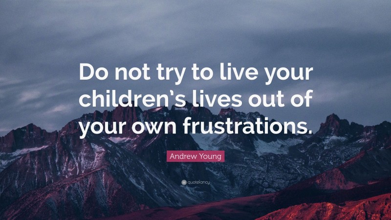 Andrew Young Quote: “Do not try to live your children’s lives out of your own frustrations.”