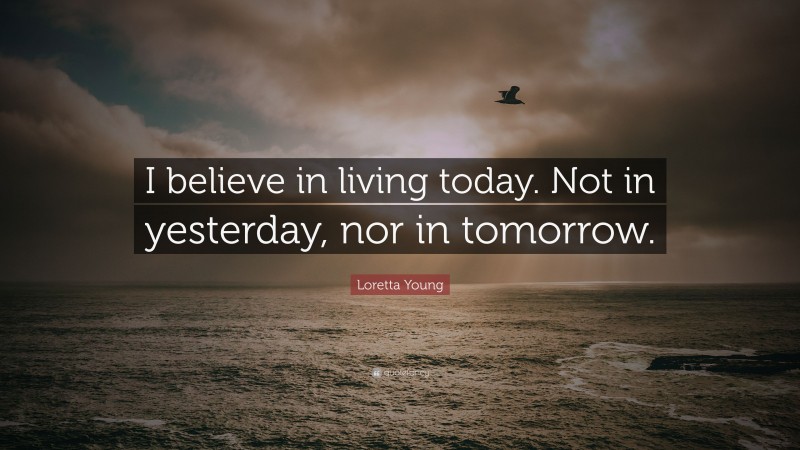 Loretta Young Quote: “I believe in living today. Not in yesterday, nor in tomorrow.”
