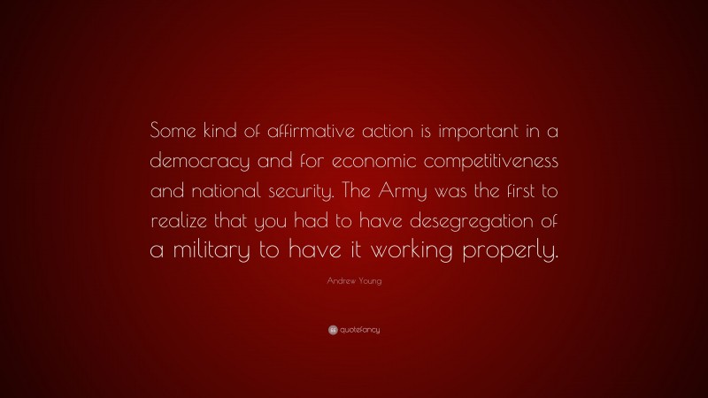 Andrew Young Quote: “Some kind of affirmative action is important in a democracy and for economic competitiveness and national security. The Army was the first to realize that you had to have desegregation of a military to have it working properly.”