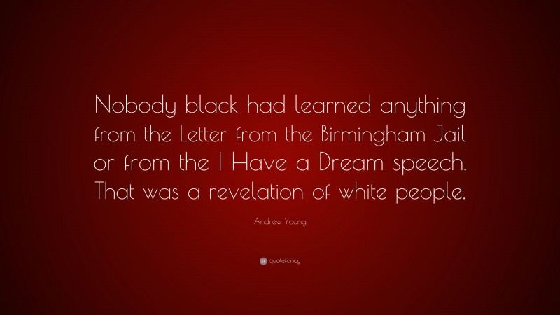 Andrew Young Quote: “Nobody black had learned anything from the Letter from the Birmingham Jail or from the I Have a Dream speech. That was a revelation of white people.”