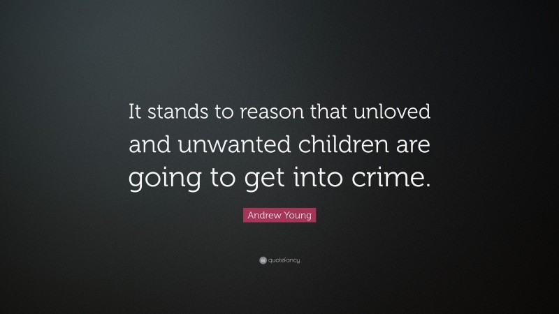 Andrew Young Quote: “It stands to reason that unloved and unwanted children are going to get into crime.”