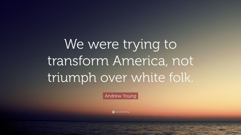 Andrew Young Quote: “We were trying to transform America, not triumph over white folk.”