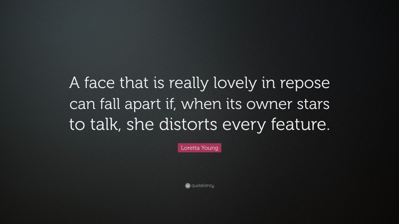 Loretta Young Quote: “A face that is really lovely in repose can fall apart if, when its owner stars to talk, she distorts every feature.”