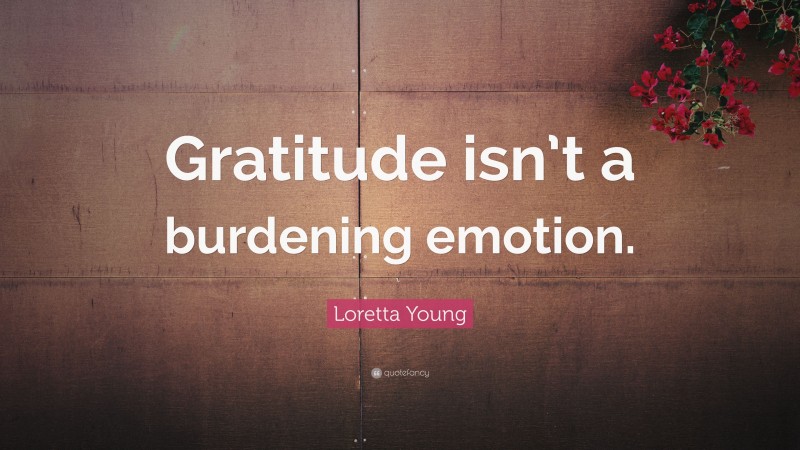 Loretta Young Quote: “Gratitude isn’t a burdening emotion.”