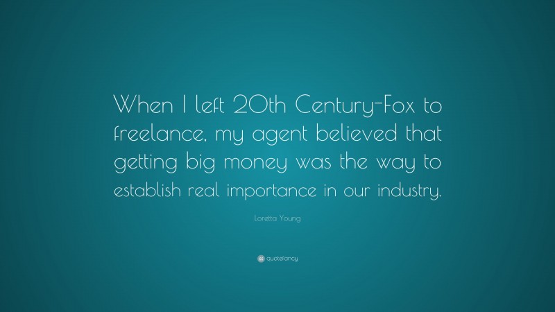 Loretta Young Quote: “When I left 20th Century-Fox to freelance, my agent believed that getting big money was the way to establish real importance in our industry.”