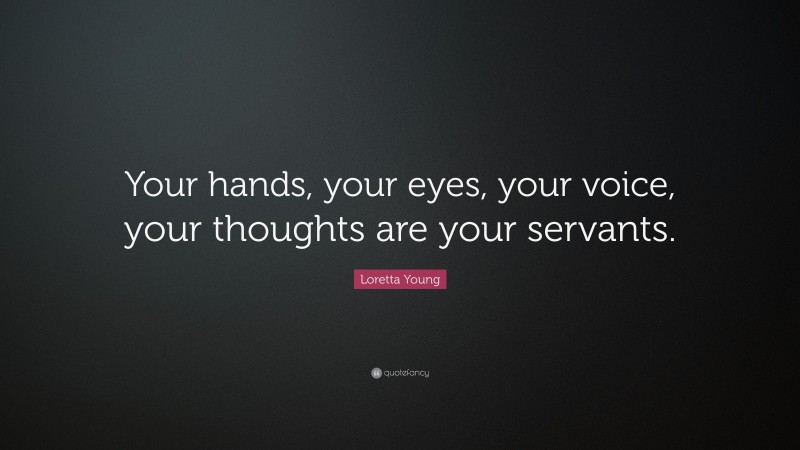 Loretta Young Quote: “Your hands, your eyes, your voice, your thoughts are your servants.”