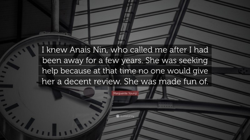 Marguerite Young Quote: “I knew Anais Nin, who called me after I had been away for a few years. She was seeking help because at that time no one would give her a decent review. She was made fun of.”