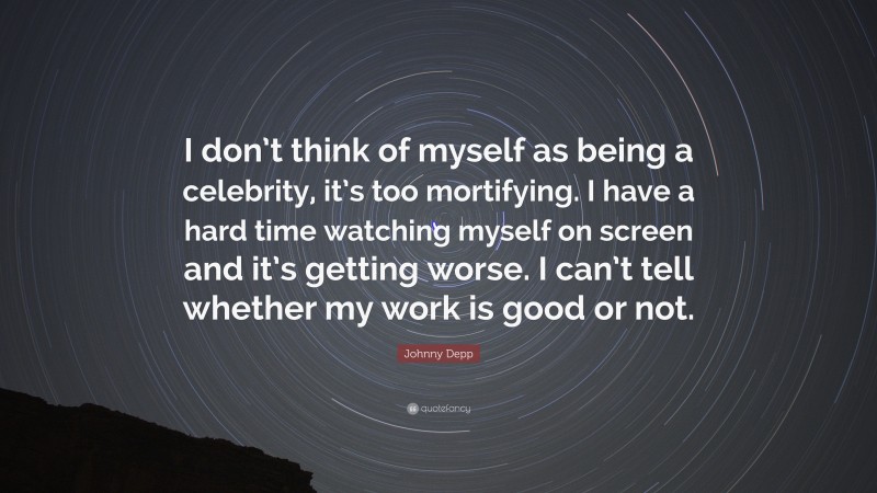 Johnny Depp Quote: “I don’t think of myself as being a celebrity, it’s too mortifying. I have a hard time watching myself on screen and it’s getting worse. I can’t tell whether my work is good or not.”