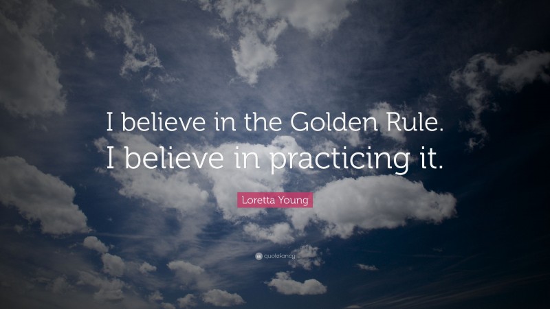 Loretta Young Quote: “I believe in the Golden Rule. I believe in practicing it.”