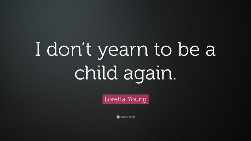 Loretta Young Quote: “I don’t yearn to be a child again.”