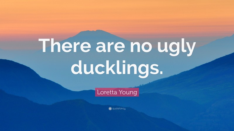 Loretta Young Quote: “There are no ugly ducklings.”