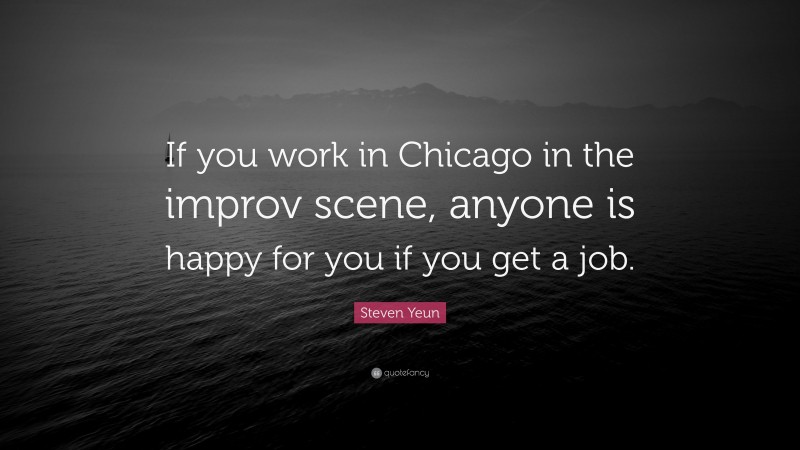 Steven Yeun Quote: “If you work in Chicago in the improv scene, anyone is happy for you if you get a job.”