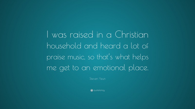 Steven Yeun Quote: “I was raised in a Christian household and heard a lot of praise music, so that’s what helps me get to an emotional place.”
