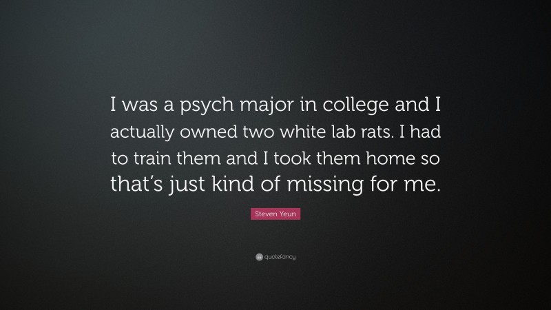 Steven Yeun Quote: “I was a psych major in college and I actually owned two white lab rats. I had to train them and I took them home so that’s just kind of missing for me.”