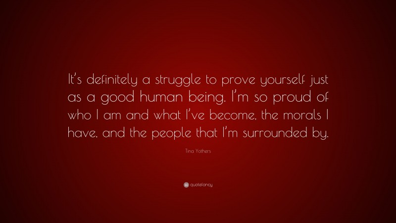 Tina Yothers Quote: “It’s definitely a struggle to prove yourself just as a good human being. I’m so proud of who I am and what I’ve become, the morals I have, and the people that I’m surrounded by.”