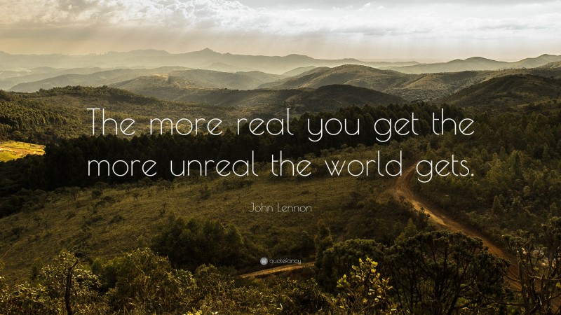 John Lennon Quote: “The more real you get the more unreal the world gets. ”