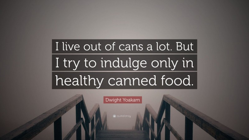 Dwight Yoakam Quote: “I live out of cans a lot. But I try to indulge only in healthy canned food.”