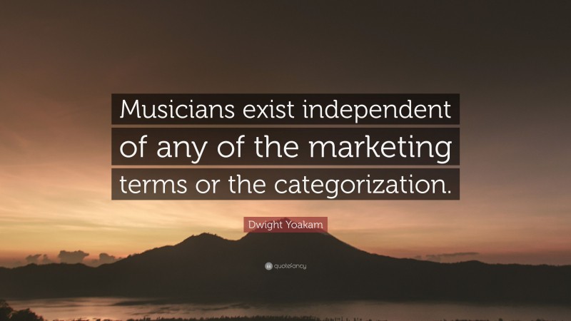 Dwight Yoakam Quote: “Musicians exist independent of any of the marketing terms or the categorization.”