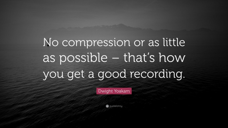 Dwight Yoakam Quote: “No compression or as little as possible – that’s how you get a good recording.”