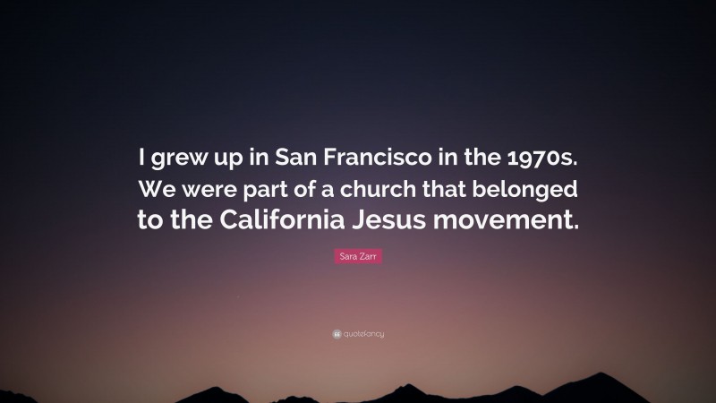Sara Zarr Quote: “I grew up in San Francisco in the 1970s. We were part of a church that belonged to the California Jesus movement.”