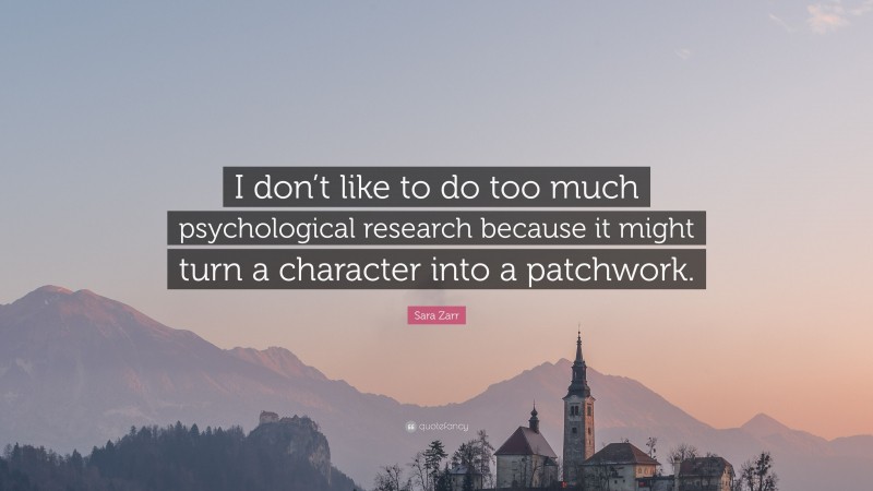 Sara Zarr Quote: “I don’t like to do too much psychological research because it might turn a character into a patchwork.”