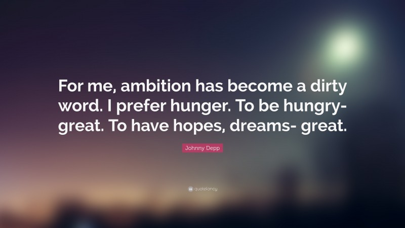 Johnny Depp Quote: “For me, ambition has become a dirty word. I prefer hunger. To be hungry- great. To have hopes, dreams- great.”