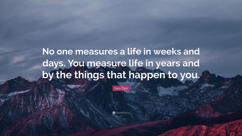 Sara Zarr Quote: “No one measures a life in weeks and days. You measure life in years and by the things that happen to you.”