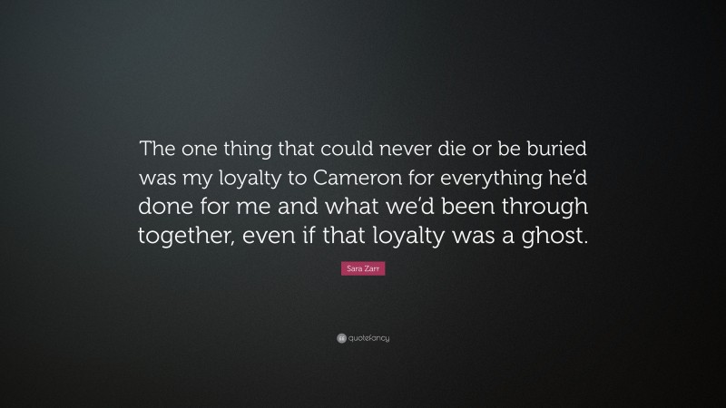 Sara Zarr Quote: “The one thing that could never die or be buried was my loyalty to Cameron for everything he’d done for me and what we’d been through together, even if that loyalty was a ghost.”