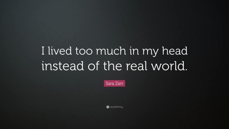 Sara Zarr Quote: “I lived too much in my head instead of the real world.”